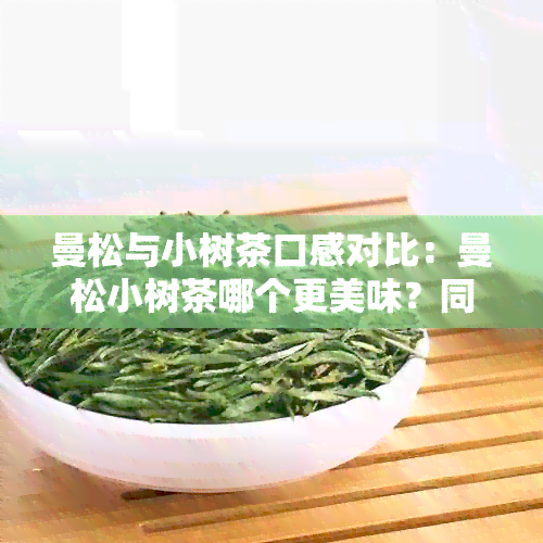 曼松与小树茶口感对比：曼松小树茶哪个更美味？同时探讨冰岛茶优劣。