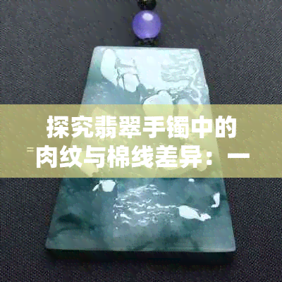 探究翡翠手镯中的肉纹与棉线差异：一份详细的鉴别指南