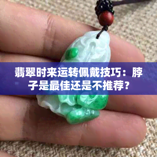 翡翠时来运转佩戴技巧：脖子是更佳还是不推荐？