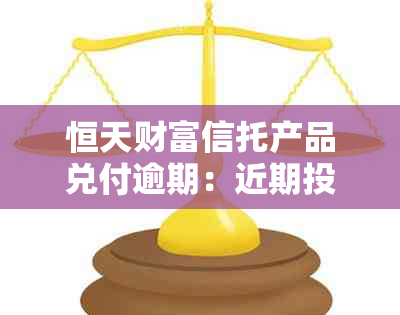 恒天财富信托产品兑付逾期：近期投资者影响如何评估？