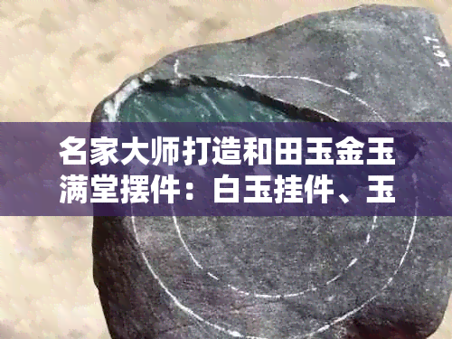 名家大师打造和田玉金玉满堂摆件：白玉挂件、玉雕作品、批发促销价格