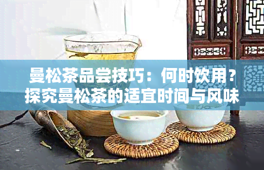 曼松茶品尝技巧：何时饮用？探究曼松茶的适宜时间与风味特点