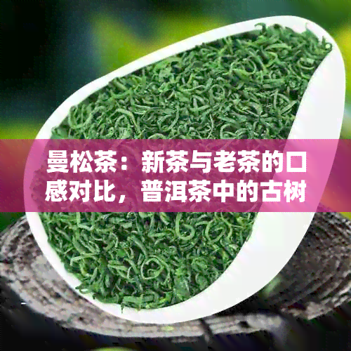 曼松茶：新茶与老茶的口感对比，普洱茶中的古树与生茶之争