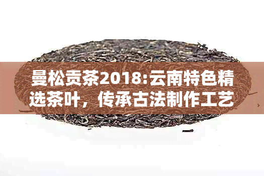 曼松贡茶2018:云南特色精选茶叶，传承古法制作工艺，口感独特的普洱茶品