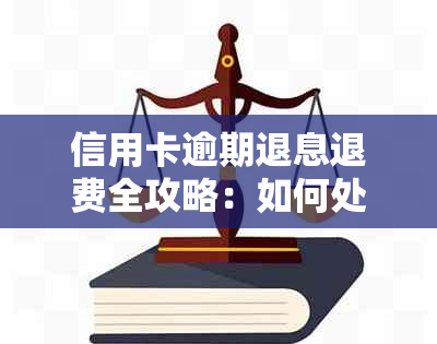 信用卡逾期退息退费全攻略：如何处理、能否退还及注意事项一览