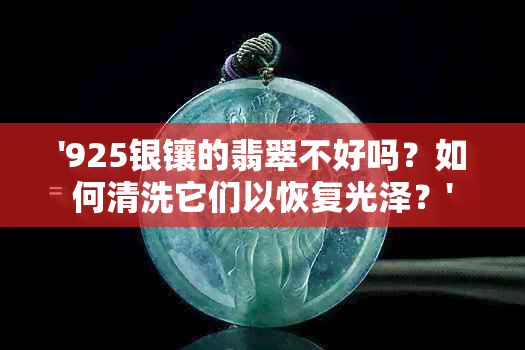 '925银镶的翡翠不好吗？如何清洗它们以恢复光泽？'