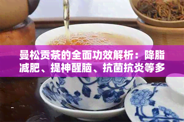 曼松贡茶的全面功效解析：降脂减肥、提神醒脑、抗菌抗炎等多重作用