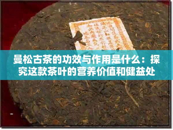 曼松古茶的功效与作用是什么：探究这款茶叶的营养价值和健益处