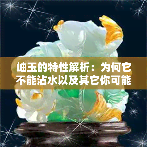 岫玉的特性解析：为何它不能沾水以及其它你可能想知道的一切