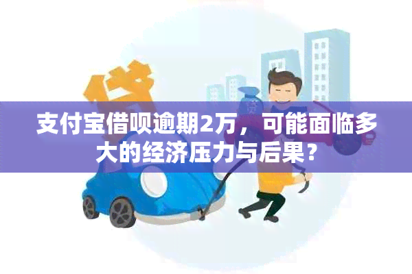 支付宝借呗逾期2万，可能面临多大的经济压力与后果？