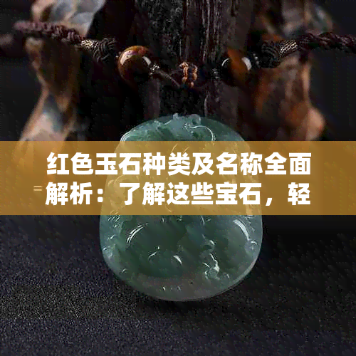 红色玉石种类及名称全面解析：了解这些宝石，轻松辨别红玉饰品！