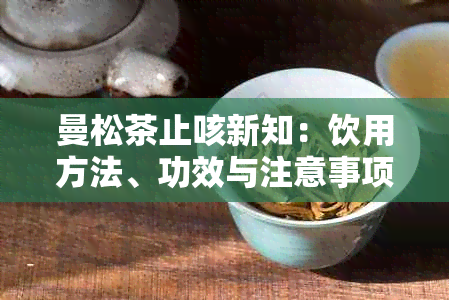 曼松茶止咳新知：饮用方法、功效与注意事项，一文全面解答