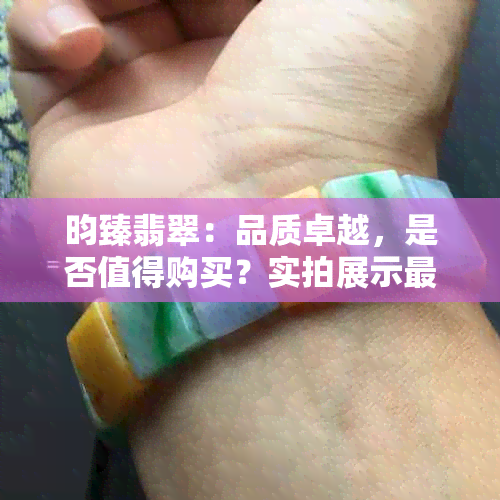 昀臻翡翠：品质卓越，是否值得购买？实拍展示更佳选择