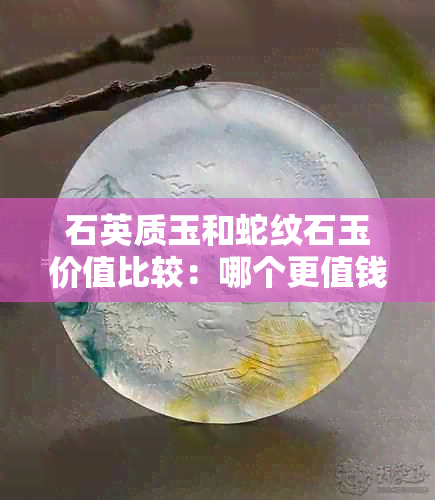 石英质玉和蛇纹石玉价值比较：哪个更值钱？