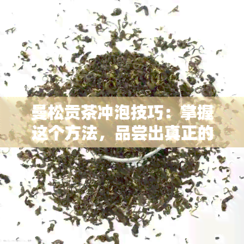 曼松贡茶冲泡技巧：掌握这个方法，品尝出真正的口感与香气