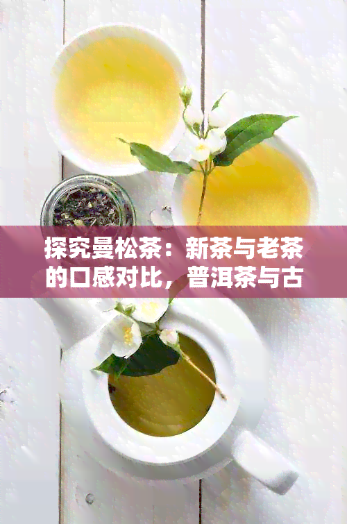 探究曼松茶：新茶与老茶的口感对比，普洱茶与古树茶叶的差异