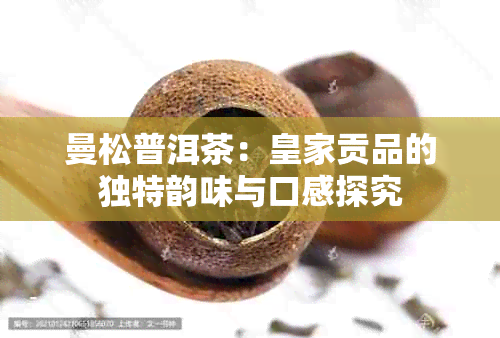 曼松普洱茶：皇家贡品的独特韵味与口感探究