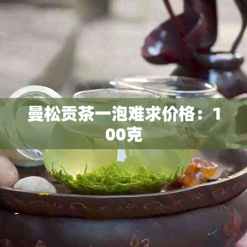 曼松贡茶一泡难求价格：100克