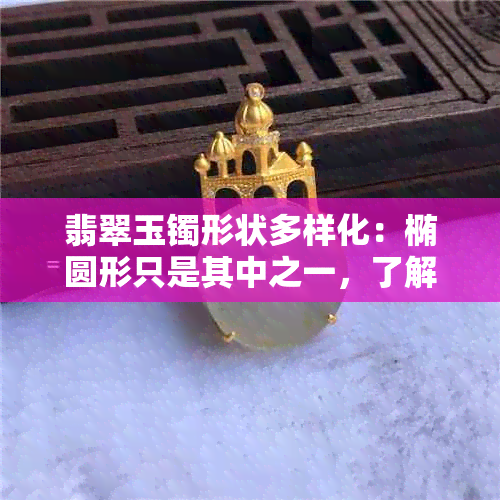 翡翠玉镯形状多样化：椭圆形只是其中之一，了解各种形状及选择建议