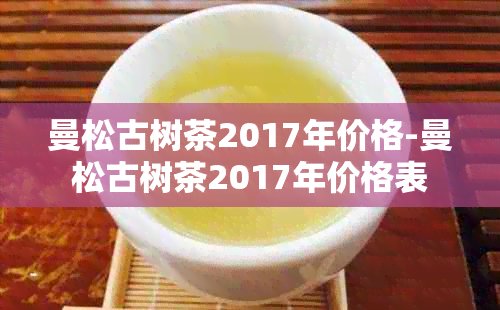 曼松古树茶2017年价格-曼松古树茶2017年价格表