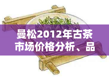 曼松2012年古茶市场价格分析、品质评价与购买指南