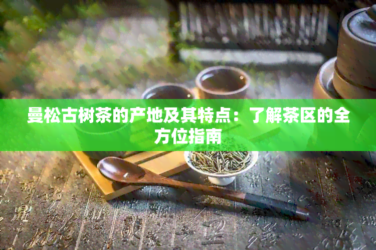 曼松古树茶的产地及其特点：了解茶区的全方位指南