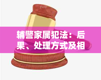 辅警家属犯法：后果、处理方式及相关法律规定全面解析