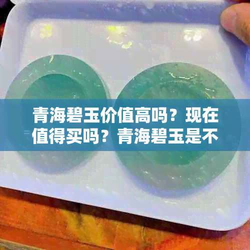 青海碧玉价值高吗？现在值得买吗？青海碧玉是不是很便宜？