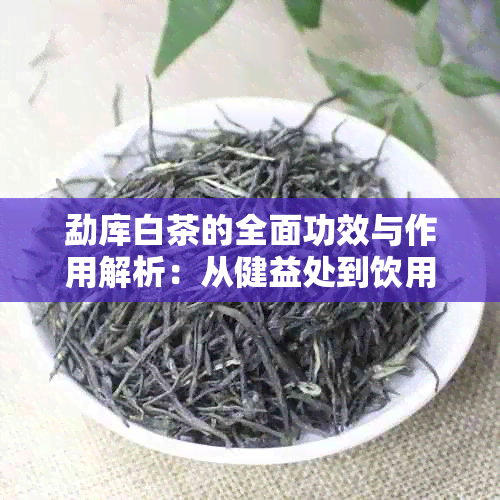 勐库白茶的全面功效与作用解析：从健益处到饮用方法一应俱全