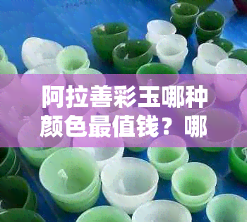 阿拉善彩玉哪种颜色最值钱？哪种颜色更好？哪个颜色比较稀少？值钱吗？