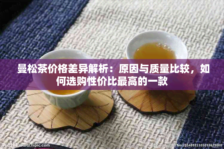  曼松茶价格差异解析：原因与质量比较，如何选购性价比更高的一款