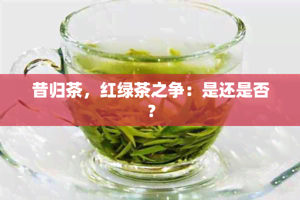 昔归茶，红绿茶之争：是还是否？