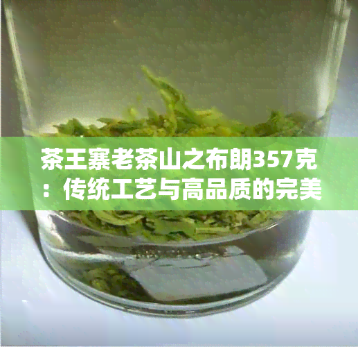 茶王寨老茶山之布朗357克：传统工艺与高品质的完美结合