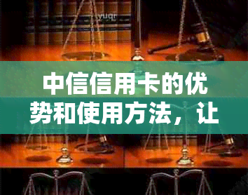 中信信用卡的优势和使用方法，让你全面了解并解决可能遇到的问题