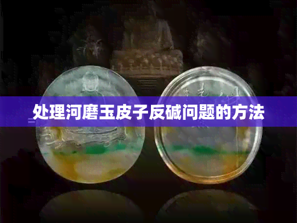 处理河磨玉皮子反碱问题的方法