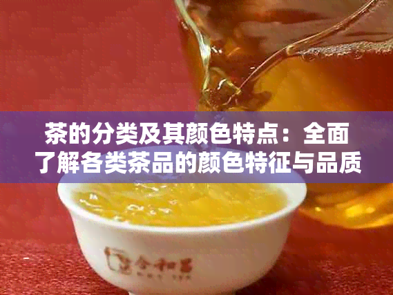 茶的分类及其颜色特点：全面了解各类茶品的颜色特征与品质