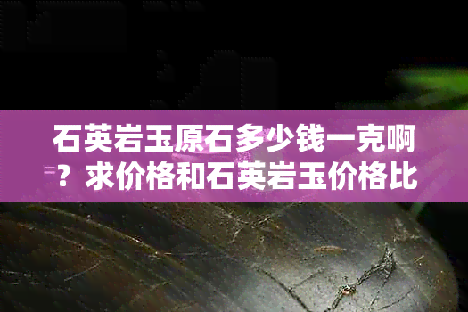 石英岩玉原石多少钱一克啊？求价格和石英岩玉价格比较。