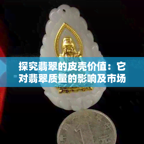 探究翡翠的皮壳价值：它对翡翠质量的影响及市场行情分析