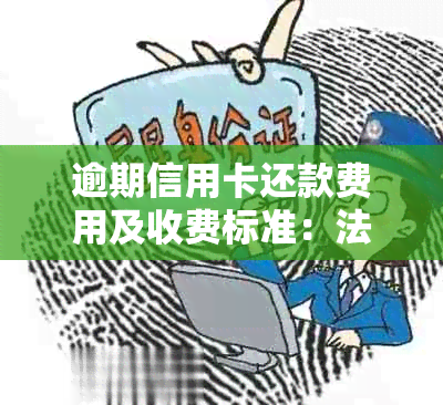 逾期信用卡还款费用及收费标准：法务律师为您解答一般疑问