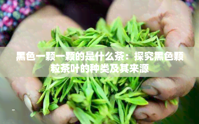 黑色一颗一颗的是什么茶：探究黑色颗粒茶叶的种类及其来源