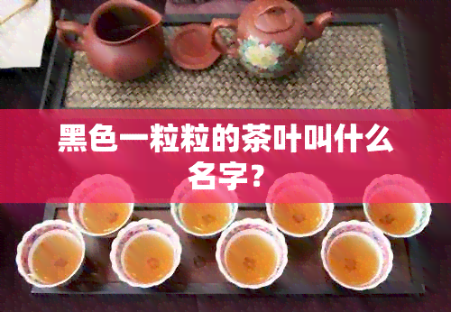 黑色一粒粒的茶叶叫什么名字？