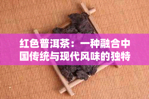 红色普洱茶：一种融合中国传统与现代风味的独特茶品