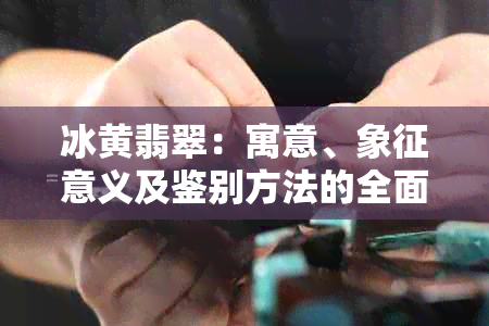 冰黄翡翠：寓意、象征意义及鉴别方法的全面解析