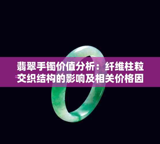 翡翠手镯价值分析：纤维柱粒交织结构的影响及相关价格因素探讨