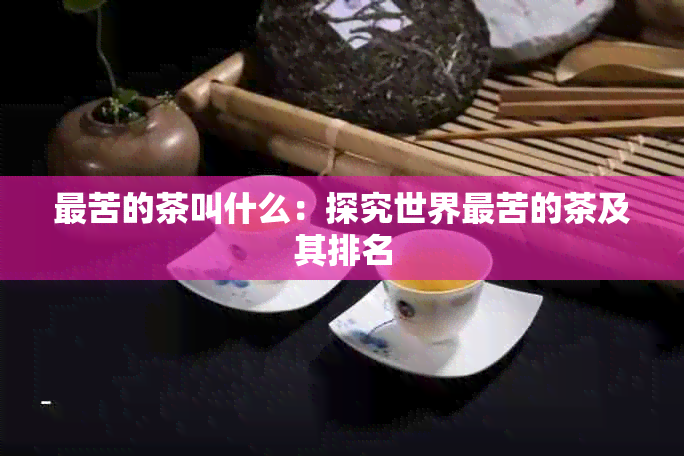 最苦的茶叫什么：探究世界最苦的茶及其排名