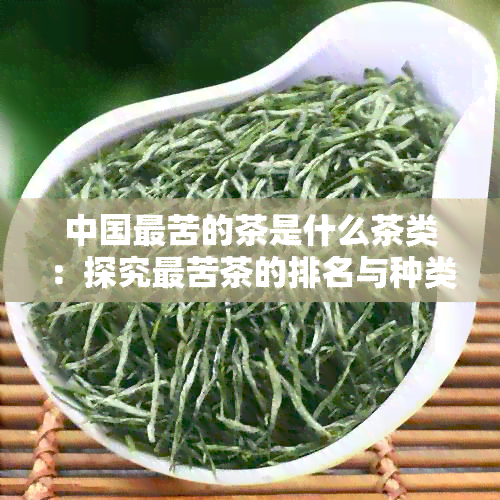 中国最苦的茶是什么茶类：探究最苦茶的排名与种类