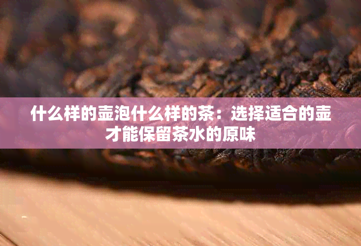 什么样的壶泡什么样的茶：选择适合的壶才能保留茶水的原味