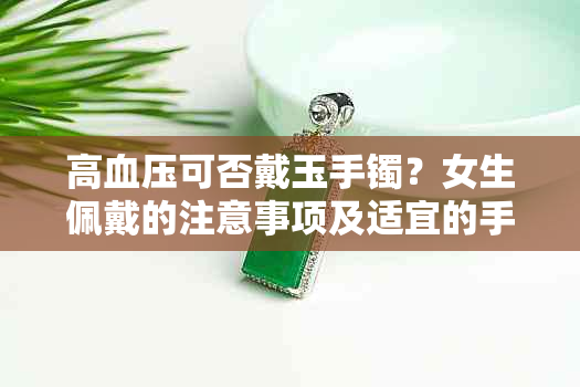 高血压可否戴玉手镯？女生佩戴的注意事项及适宜的手部