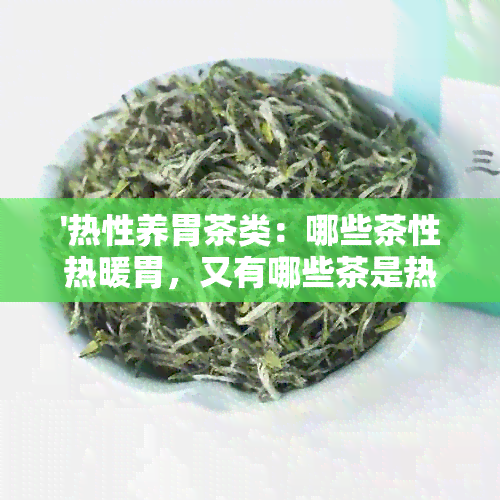 '热性养胃茶类：哪些茶性热暖胃，又有哪些茶是热性的？'