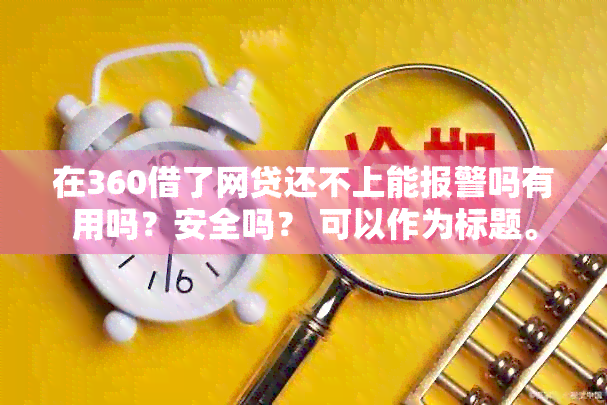 在360借了网贷还不上能报警吗有用吗？安全吗？ 可以作为标题。